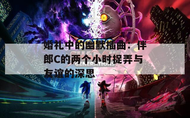 婚礼中的幽默插曲：伴郎C的两个小时捉弄与友谊的深思