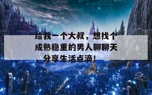 给我一个大叔，想找个成熟稳重的男人聊聊天，分享生活点滴！