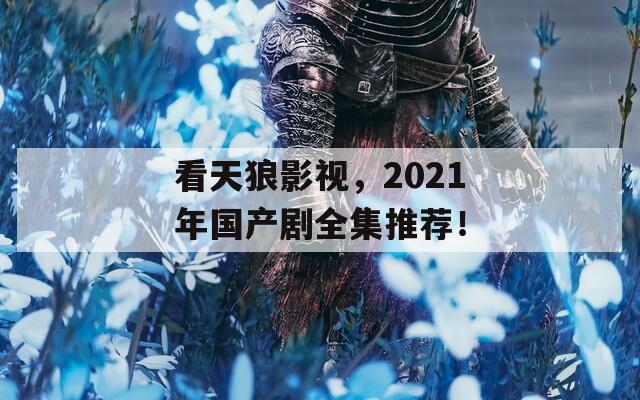 看天狼影视，2021年国产剧全集推荐！