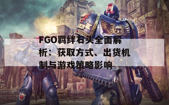 FGO羁绊石头全面解析：获取方式、出货机制与游戏策略影响