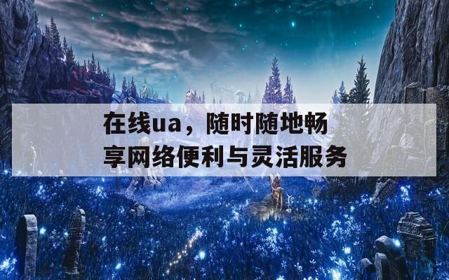 在线ua，随时随地畅享网络便利与灵活服务