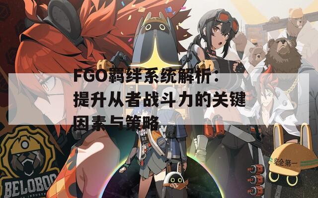 FGO羁绊系统解析：提升从者战斗力的关键因素与策略