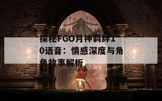 探秘FGO月神羁绊10语音：情感深度与角色故事解析