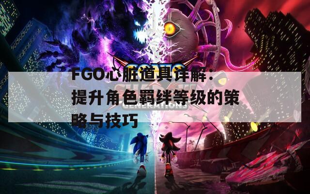 FGO心脏道具详解：提升角色羁绊等级的策略与技巧