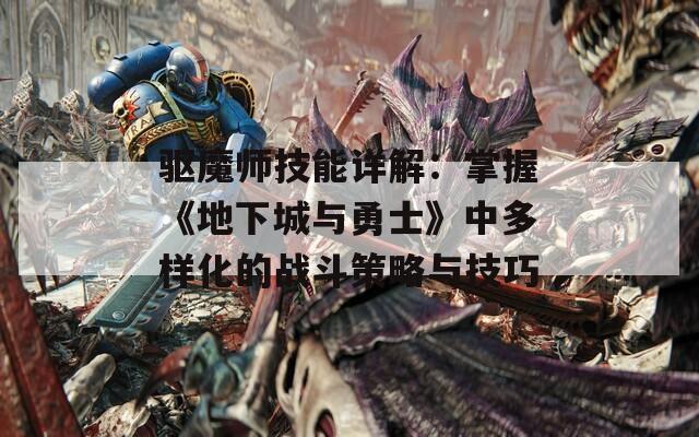 驱魔师技能详解：掌握《地下城与勇士》中多样化的战斗策略与技巧