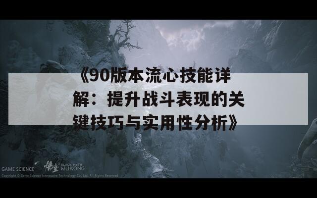 《90版本流心技能详解：提升战斗表现的关键技巧与实用性分析》