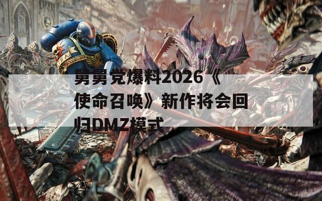 舅舅党爆料2026《使命召唤》新作将会回归DMZ模式