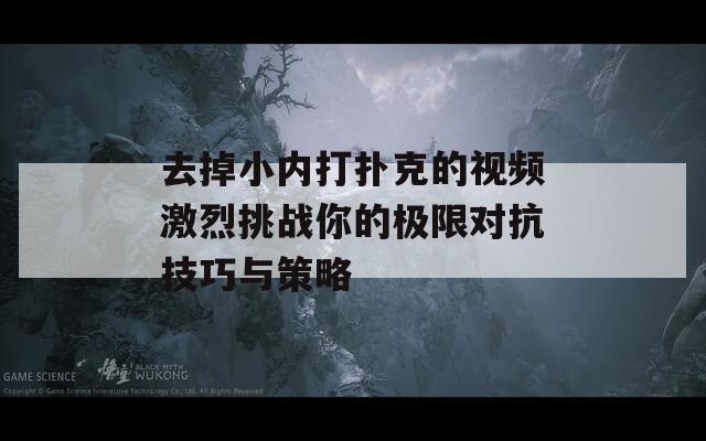 去掉小内打扑克的视频激烈挑战你的极限对抗技巧与策略