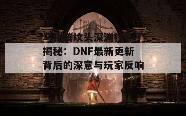 马化腾坟头深渊柱补丁揭秘：DNF最新更新背后的深意与玩家反响分析