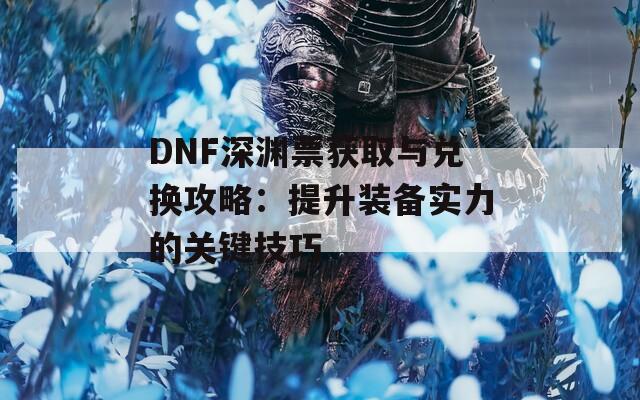 DNF深渊票获取与兑换攻略：提升装备实力的关键技巧