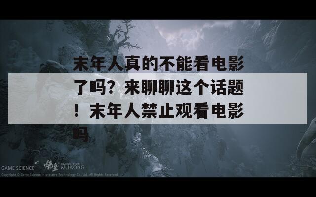 末年人真的不能看电影了吗？来聊聊这个话题！末年人禁止观看电影吗