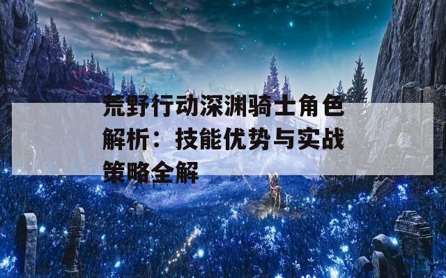 荒野行动深渊骑士角色解析：技能优势与实战策略全解