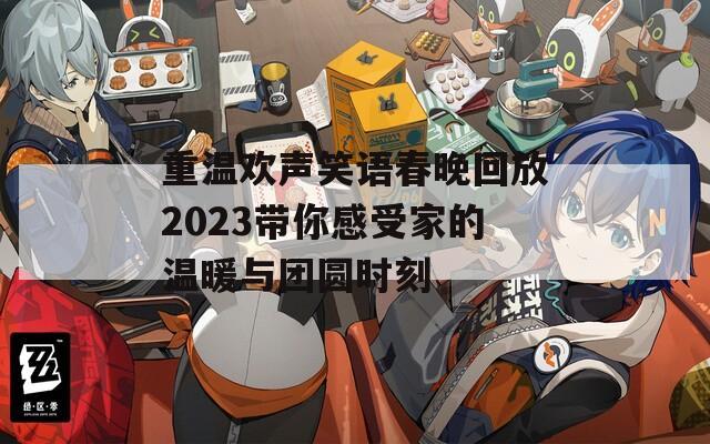 重温欢声笑语春晚回放2023带你感受家的温暖与团圆时刻