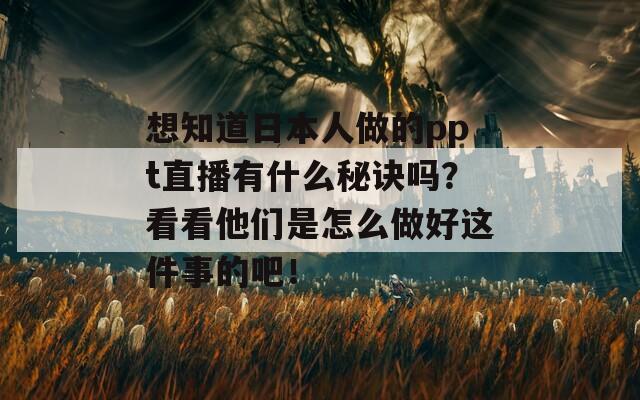 想知道日本人做的ppt直播有什么秘诀吗？看看他们是怎么做好这件事的吧！