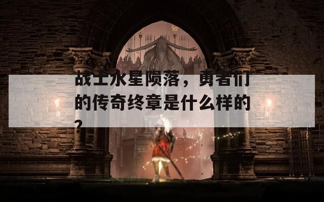 战士水星陨落，勇者们的传奇终章是什么样的？