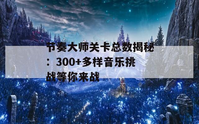 节奏大师关卡总数揭秘：300+多样音乐挑战等你来战