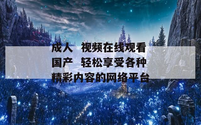 成人  视频在线观看国产  轻松享受各种精彩内容的网络平台