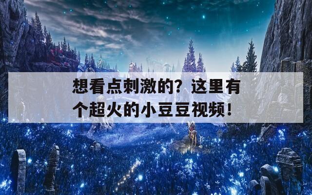 想看点刺激的？这里有个超火的小豆豆视频！