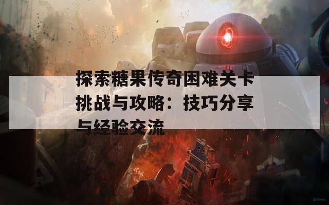 探索糖果传奇困难关卡挑战与攻略：技巧分享与经验交流