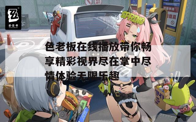 色老板在线播放带你畅享精彩视界尽在掌中尽情体验无限乐趣