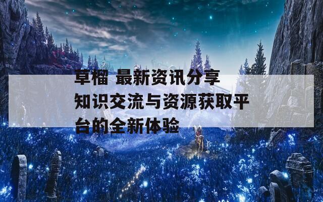 草榴 最新资讯分享 知识交流与资源获取平台的全新体验