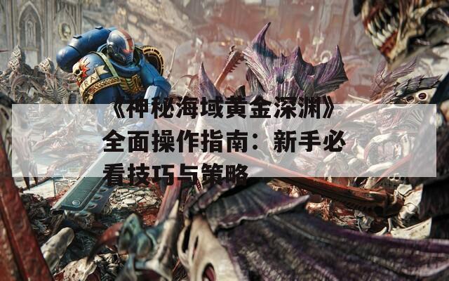 《神秘海域黄金深渊》全面操作指南：新手必看技巧与策略