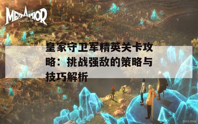 皇家守卫军精英关卡攻略：挑战强敌的策略与技巧解析