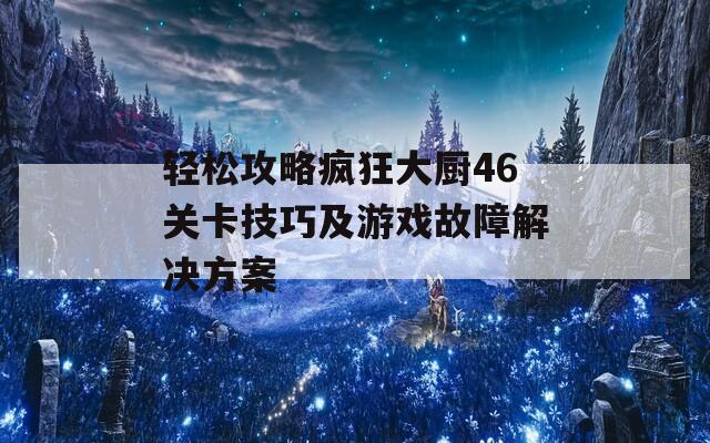 轻松攻略疯狂大厨46关卡技巧及游戏故障解决方案