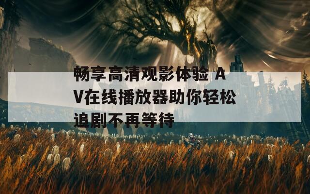 畅享高清观影体验 AV在线播放器助你轻松追剧不再等待