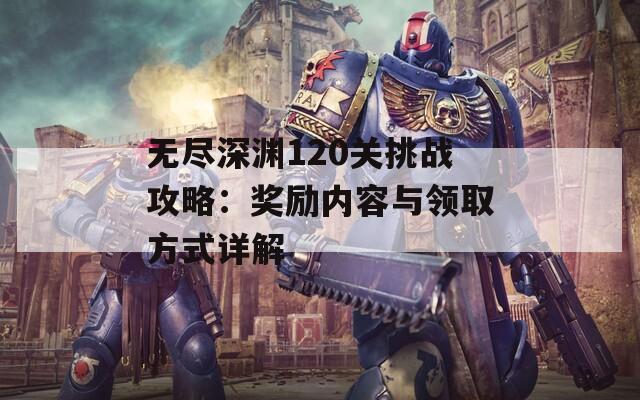 无尽深渊120关挑战攻略：奖励内容与领取方式详解