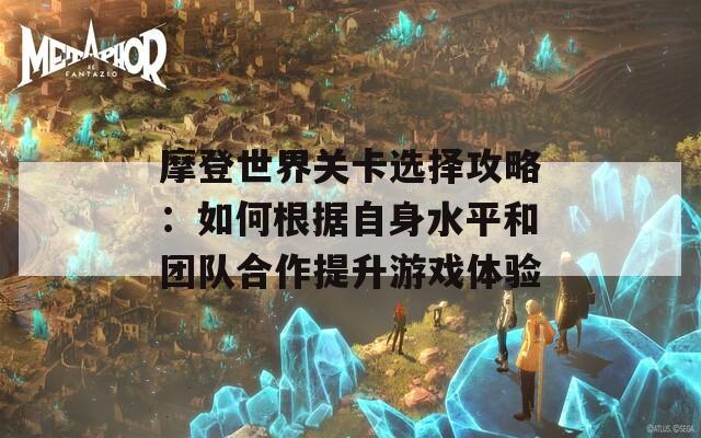 摩登世界关卡选择攻略：如何根据自身水平和团队合作提升游戏体验