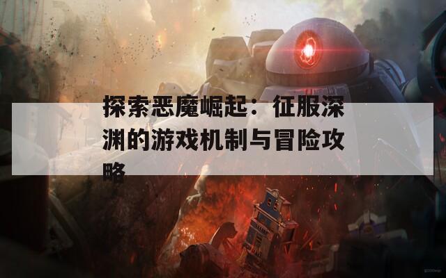 探索恶魔崛起：征服深渊的游戏机制与冒险攻略