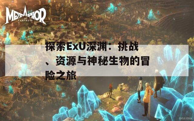 探索ExU深渊：挑战、资源与神秘生物的冒险之旅