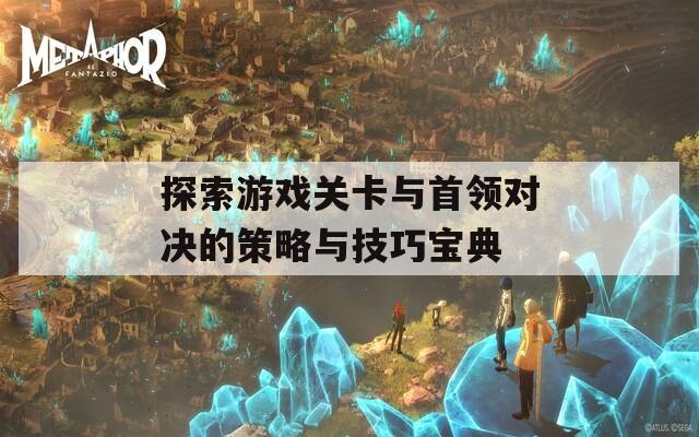 探索游戏关卡与首领对决的策略与技巧宝典