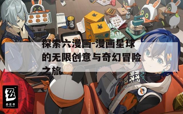 探索六漫画-漫画星球的无限创意与奇幻冒险之旅