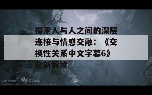 探索人与人之间的深层连接与情感交融：《交换性关系中文字幕6》全新解读