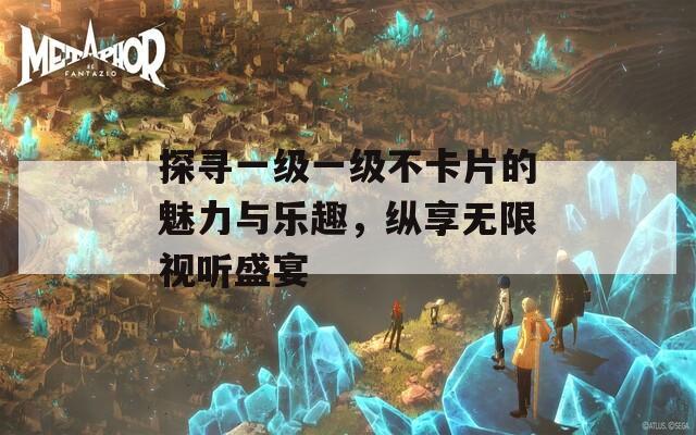 探寻一级一级不卡片的魅力与乐趣，纵享无限视听盛宴