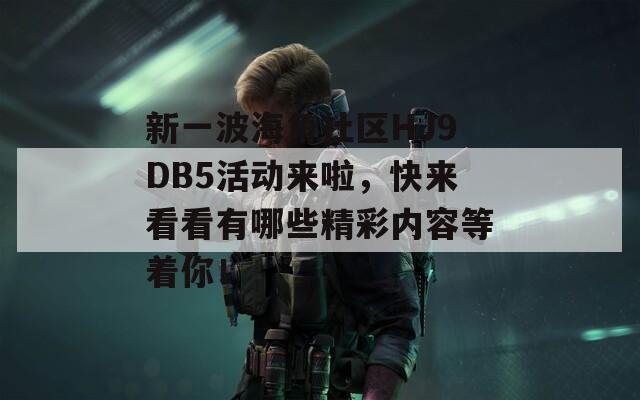 新一波海角社区HJ9DB5活动来啦，快来看看有哪些精彩内容等着你！