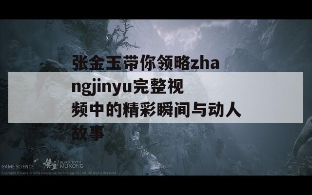 张金玉带你领略zhangjinyu完整视频中的精彩瞬间与动人故事