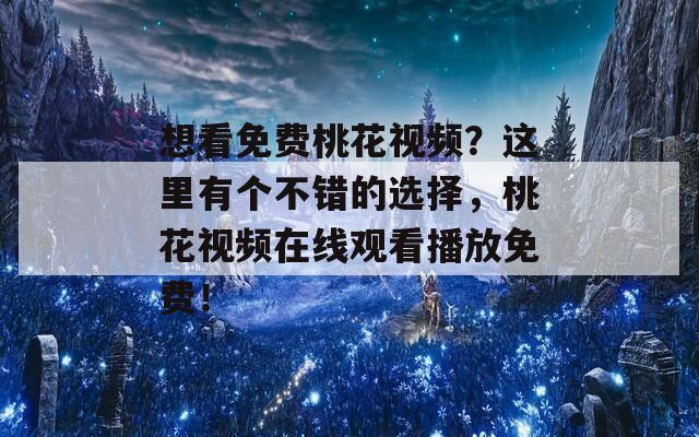 想看免费桃花视频？这里有个不错的选择，桃花视频在线观看播放免费！