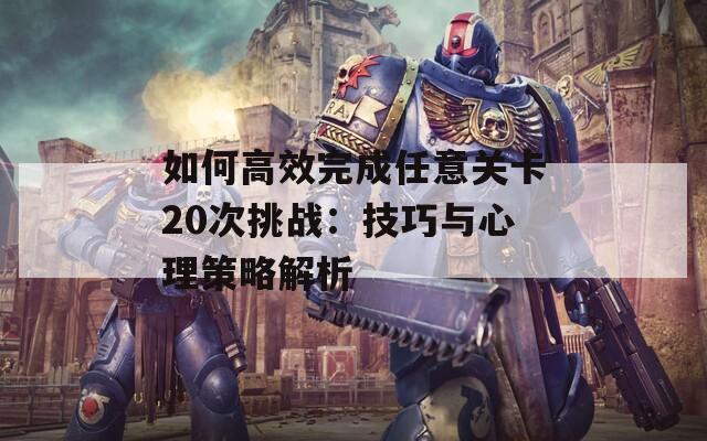 如何高效完成任意关卡20次挑战：技巧与心理策略解析