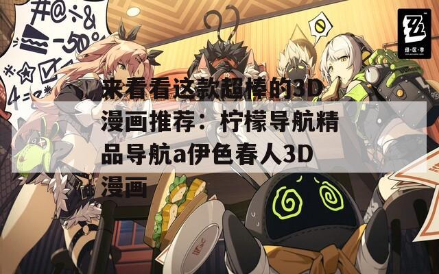 来看看这款超棒的3D漫画推荐：柠檬导航精品导航a伊色春人3D漫画