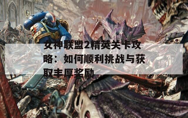 女神联盟2精英关卡攻略：如何顺利挑战与获取丰厚奖励