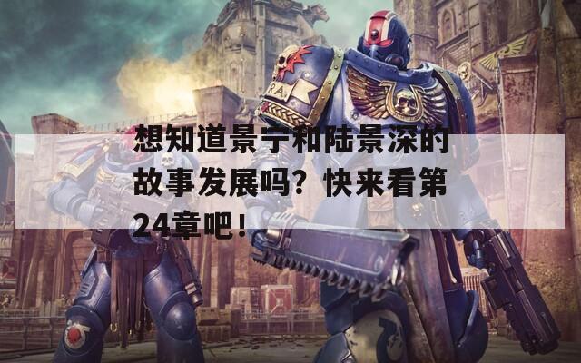 想知道景宁和陆景深的故事发展吗？快来看第24章吧！