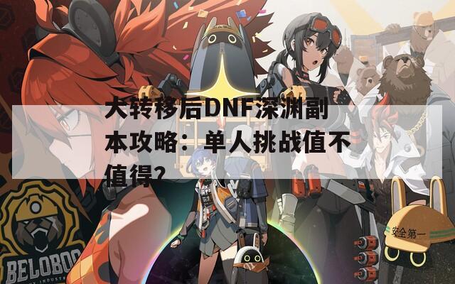 大转移后DNF深渊副本攻略：单人挑战值不值得？