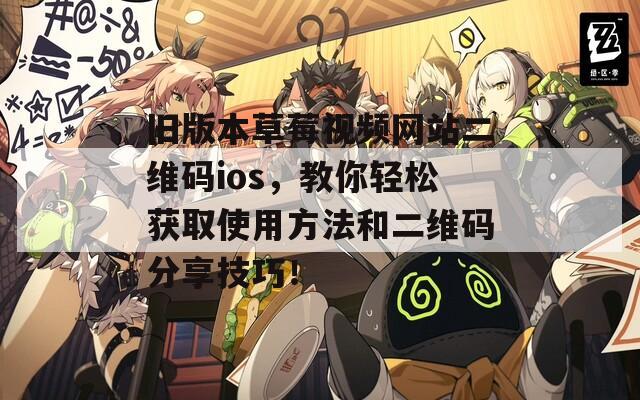 旧版本草莓视频网站二维码ios，教你轻松获取使用方法和二维码分享技巧！