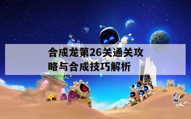 合成龙第26关通关攻略与合成技巧解析