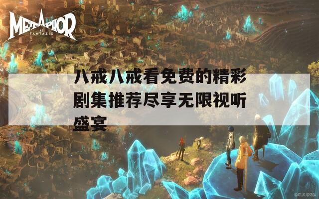 八戒八戒看免费的精彩剧集推荐尽享无限视听盛宴