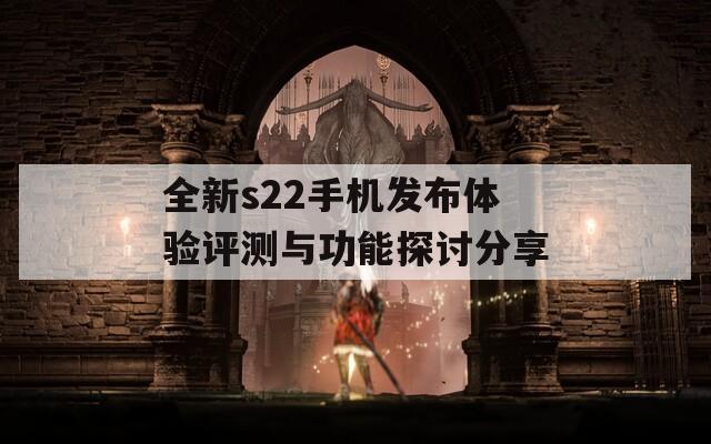 全新s22手机发布体验评测与功能探讨分享