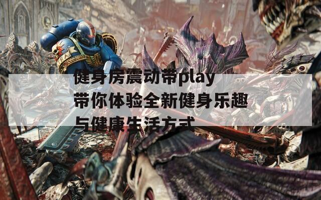 健身房震动带play带你体验全新健身乐趣与健康生活方式